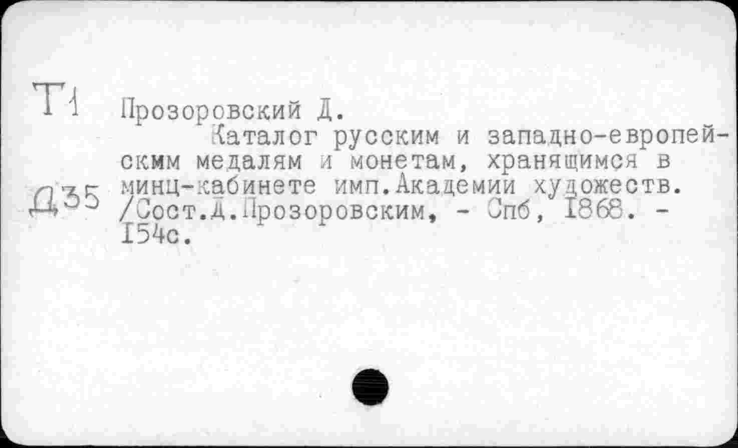 ﻿Tl
Д35
Прозоровский Д.
каталог русским и западно-европейским медалям и монетам, хранящимся в минц-кабинете имп.Академии художеств. /Оост.д.Прозоровским, - Опб, 1868. -154с.